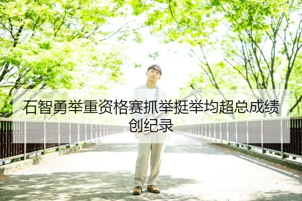 石智勇举重资格赛抓举挺举均超总成绩创纪录