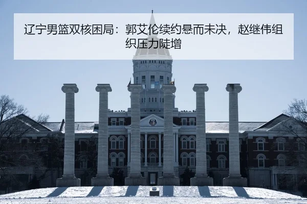 辽宁男篮双核困局：郭艾伦续约悬而未决，赵继伟组织压力陡增