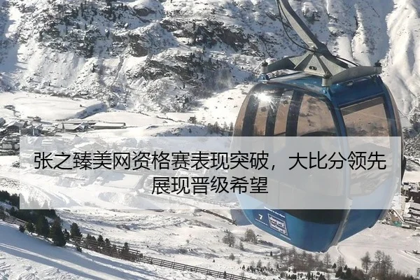 张之臻美网资格赛表现突破，大比分领先展现晋级希望