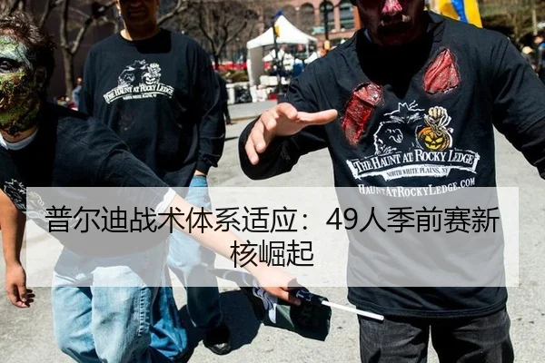 普尔迪战术体系适应：49人季前赛新核崛起