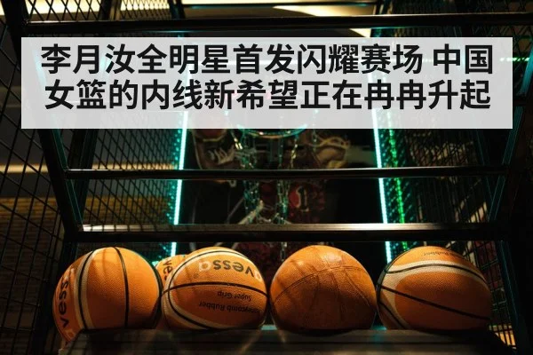 李月汝全明星首发闪耀赛场 中国女篮的内线新希望正在冉冉升起