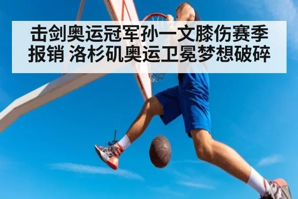 击剑奥运冠军孙一文膝伤赛季报销 洛杉矶奥运卫冕梦想破碎