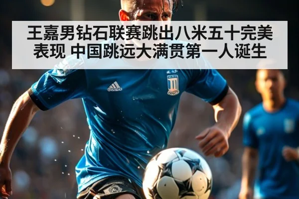 王嘉男钻石联赛跳出八米五十完美表现 中国跳远大满贯第一人诞生