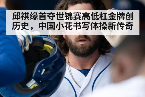 邱祺缘首夺世锦赛高低杠金牌创历史，中国小花书写体操新传奇
