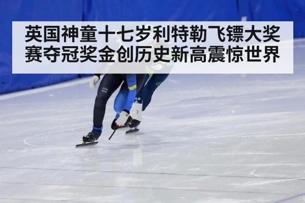 英国神童十七岁利特勒飞镖大奖赛夺冠奖金创历史新高震惊世界