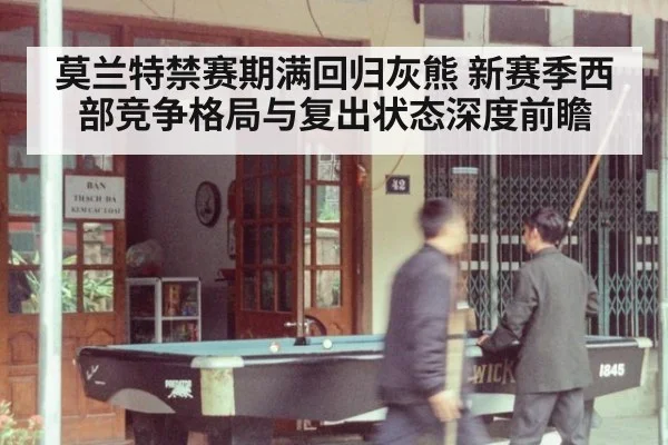 莫兰特禁赛期满回归灰熊 新赛季西部竞争格局与复出状态深度前瞻